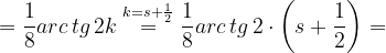 \dpi{120} =\frac{1}{8}arc\, tg\, 2k\overset{k=s+\frac{1}{2}}{=}\frac{1}{8}arc\, tg\, 2\cdot \left ( s+\frac{1}{2} \right )=